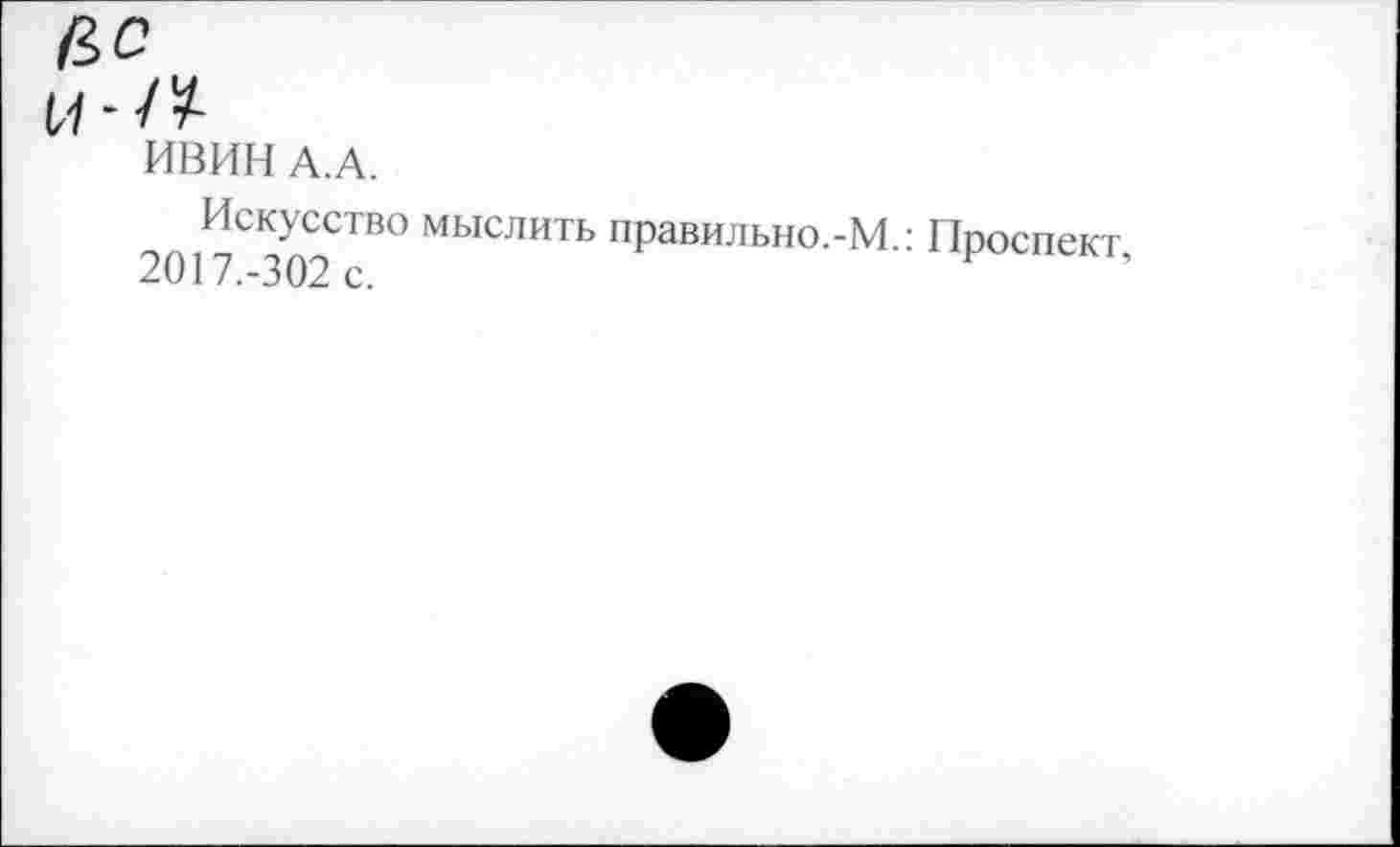 ﻿цс
И-/7
ИВИН А.А.
Искусство мыслить правильно.-М.: Проспект 2017.-302 с.